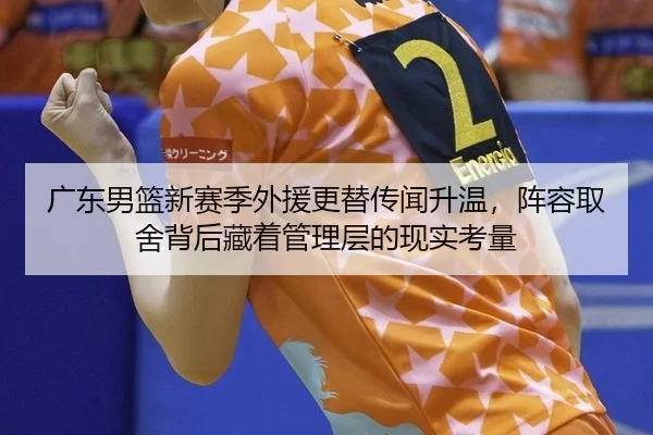 广东男篮新赛季外援更替传闻升温，阵容取舍背后藏着管理层的现实考量